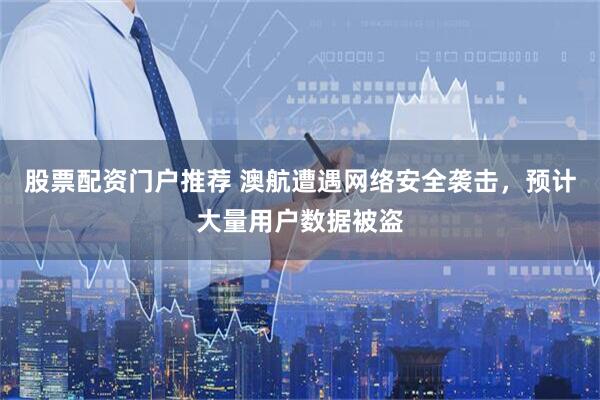 股票配资门户推荐 澳航遭遇网络安全袭击，预计大量用户数据被盗