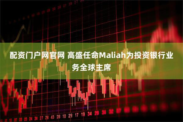 配资门户网官网 高盛任命Maliah为投资银行业务全球主席