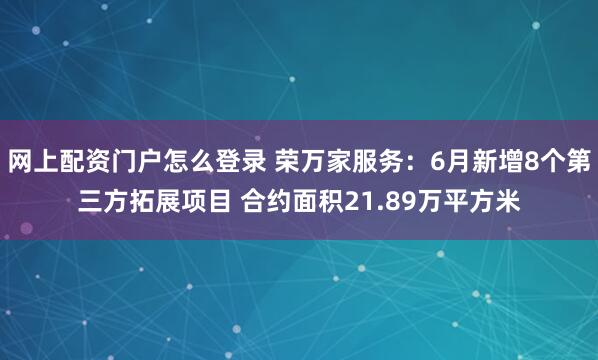网上配资门户怎么登录 荣万家服务：6月新增8个第三方拓展项目 合约面积21.89万平方米