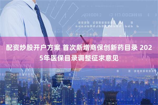 配资炒股开户方案 首次新增商保创新药目录 2025年医保目录调整征求意见