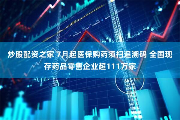 炒股配资之家 7月起医保购药须扫追溯码 全国现存药品零售企业超111万家