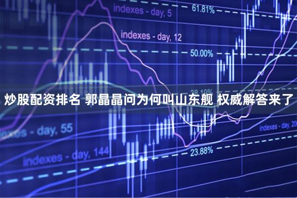 炒股配资排名 郭晶晶问为何叫山东舰 权威解答来了