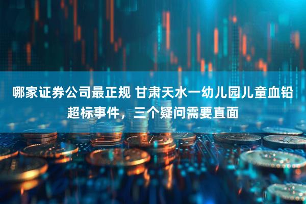 哪家证券公司最正规 甘肃天水一幼儿园儿童血铅超标事件，三个疑问需要直面