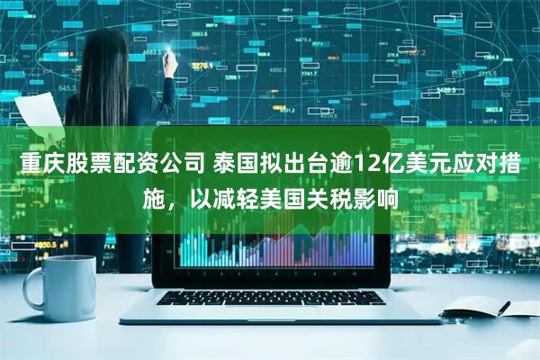 重庆股票配资公司 泰国拟出台逾12亿美元应对措施，以减轻美国关税影响