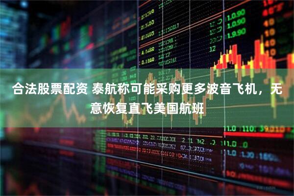 合法股票配资 泰航称可能采购更多波音飞机，无意恢复直飞美国航班
