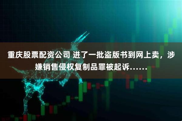 重庆股票配资公司 进了一批盗版书到网上卖，涉嫌销售侵权复制品罪被起诉……