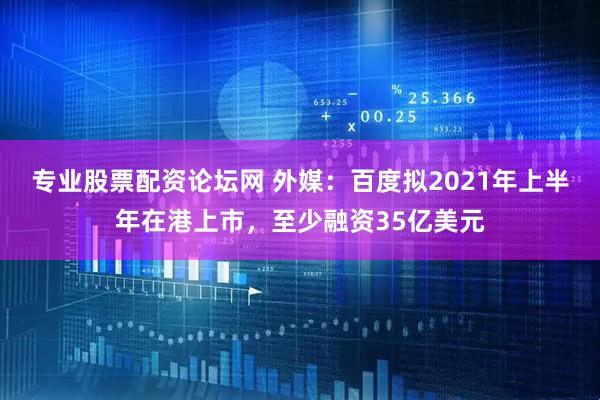 专业股票配资论坛网 外媒：百度拟2021年上半年在港上市，至少融资35亿美元