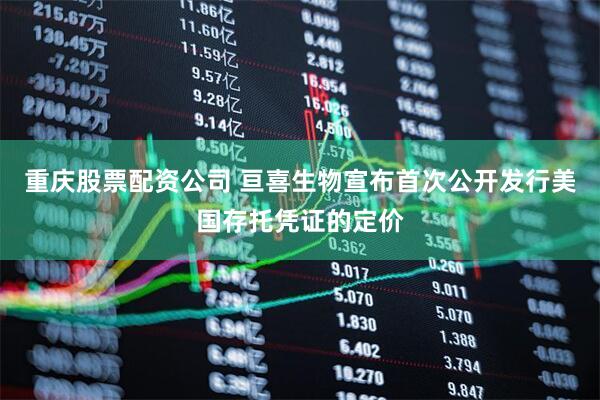 重庆股票配资公司 亘喜生物宣布首次公开发行美国存托凭证的定价
