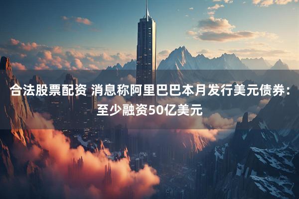 合法股票配资 消息称阿里巴巴本月发行美元债券：至少融资50亿美元