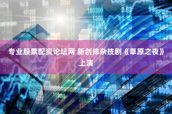 专业股票配资论坛网 新创排杂技剧《草原之夜》上演