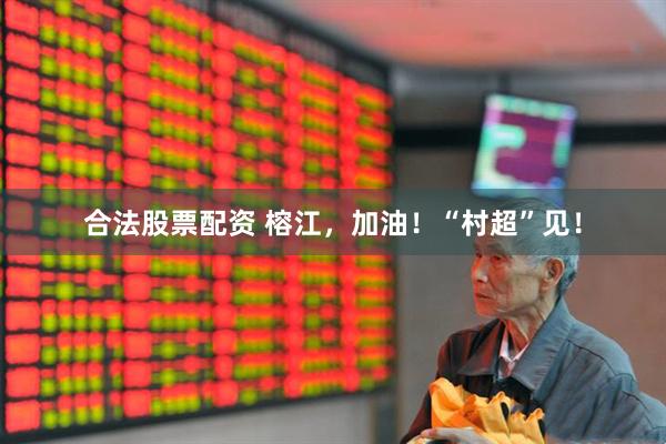 合法股票配资 榕江，加油！“村超”见！