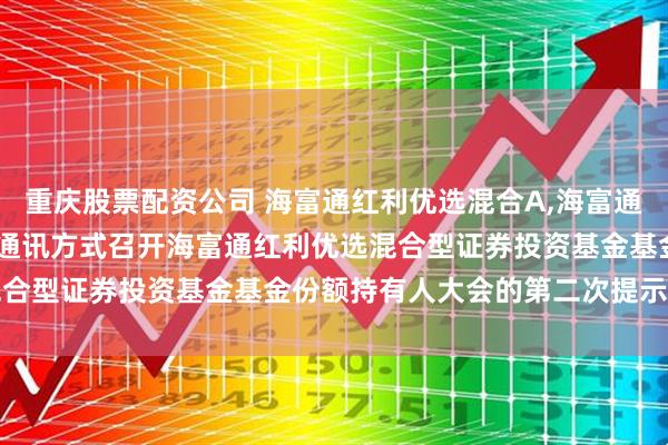 重庆股票配资公司 海富通红利优选混合A,海富通红利优选混合C: 关于以通讯方式召开海富通红利优选混合型证券投资基金基金份额持有人大会的第二次提示性公告