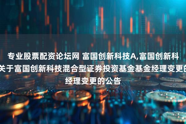 专业股票配资论坛网 富国创新科技A,富国创新科技C: 关于富国创新科技混合型证券投资基金基金经理变更的公告