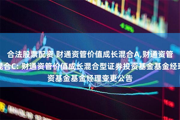 合法股票配资 财通资管价值成长混合A,财通资管价值成长混合C: 财通资管价值成长混合型证券投资基金基金经理变更公告