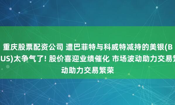 重庆股票配资公司 遭巴菲特与科威特减持的美银(BAC.US)太争气了! 股价喜迎业绩催化 市场波动助力交易繁荣