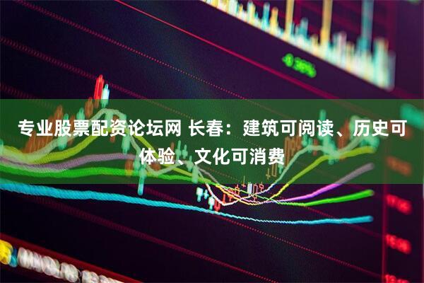 专业股票配资论坛网 长春：建筑可阅读、历史可体验、文化可消费
