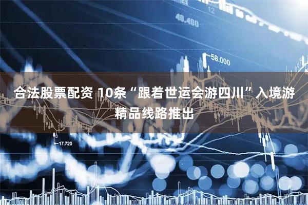 合法股票配资 10条“跟着世运会游四川”入境游精品线路推出