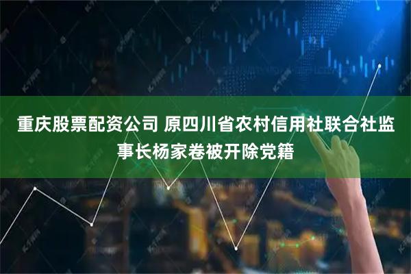 重庆股票配资公司 原四川省农村信用社联合社监事长杨家卷被开除党籍