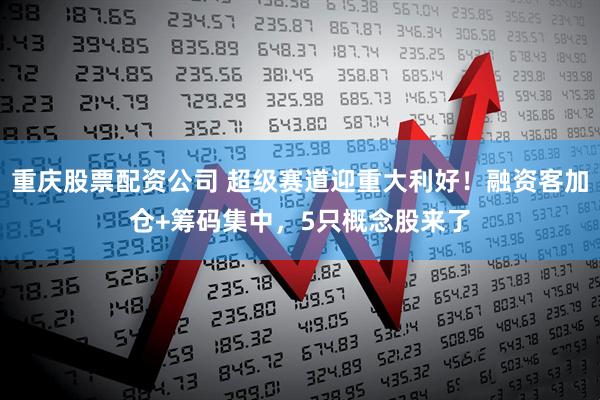 重庆股票配资公司 超级赛道迎重大利好！融资客加仓+筹码集中，5只概念股来了