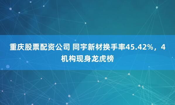 重庆股票配资公司 同宇新材换手率45.42%，4机构现身龙虎榜
