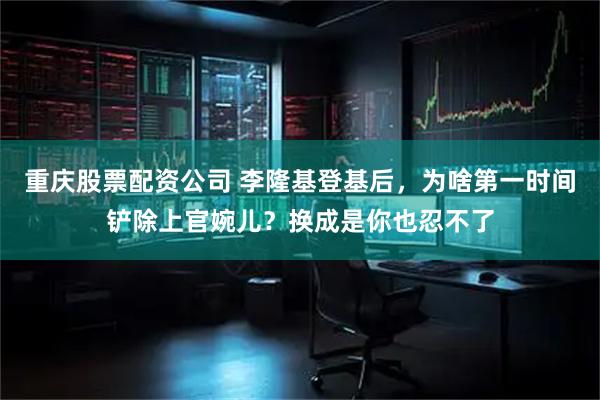 重庆股票配资公司 李隆基登基后，为啥第一时间铲除上官婉儿？换成是你也忍不了