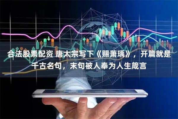合法股票配资 唐太宗写下《赐萧瑀》，开篇就是千古名句，末句被人奉为人生箴言