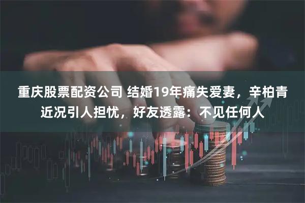 重庆股票配资公司 结婚19年痛失爱妻，辛柏青近况引人担忧，好友透露：不见任何人