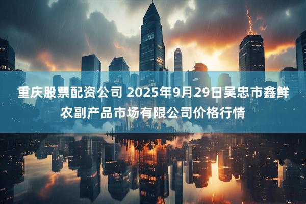 重庆股票配资公司 2025年9月29日吴忠市鑫鲜农副产品市场有限公司价格行情