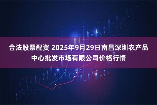 合法股票配资 2025年9月29日南昌深圳农产品中心批发市场有限公司价格行情