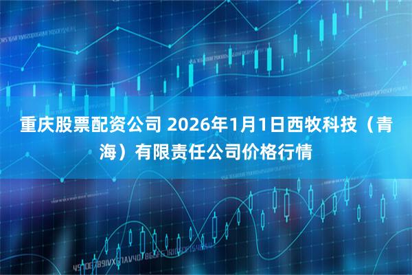 重庆股票配资公司 2026年1月1日西牧科技（青海）有限责任公司价格行情
