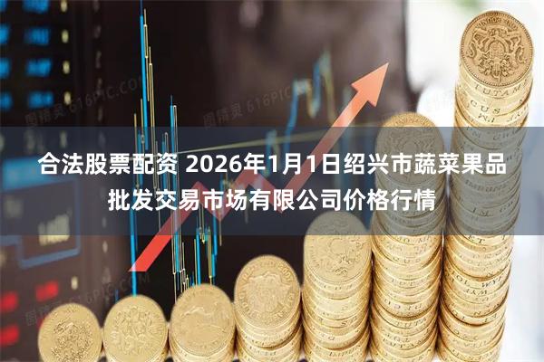 合法股票配资 2026年1月1日绍兴市蔬菜果品批发交易市场有限公司价格行情