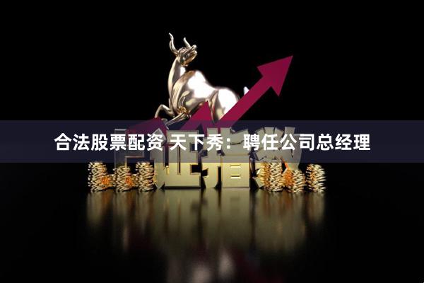 合法股票配资 天下秀：聘任公司总经理