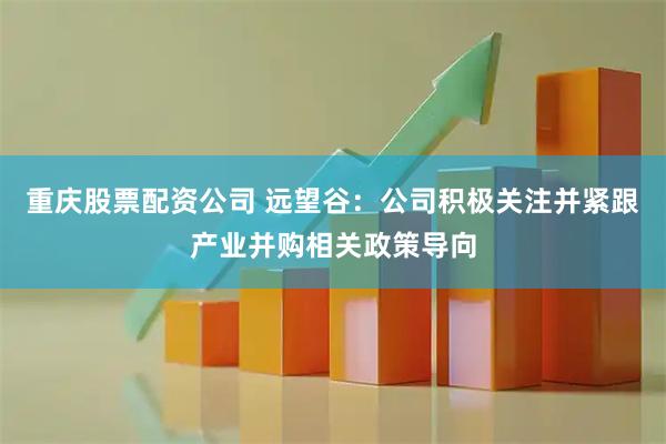 重庆股票配资公司 远望谷：公司积极关注并紧跟产业并购相关政策导向