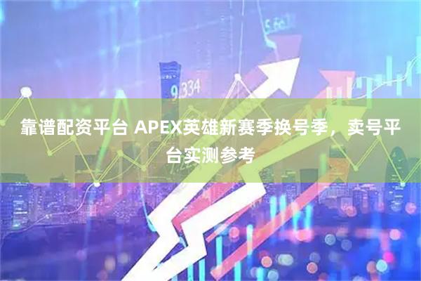 靠谱配资平台 APEX英雄新赛季换号季,卖号平台实测参考