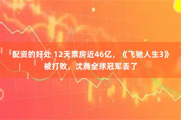 配资的好处 12天票房近46亿，《飞驰人生3》被打败，沈腾全球冠军丢了