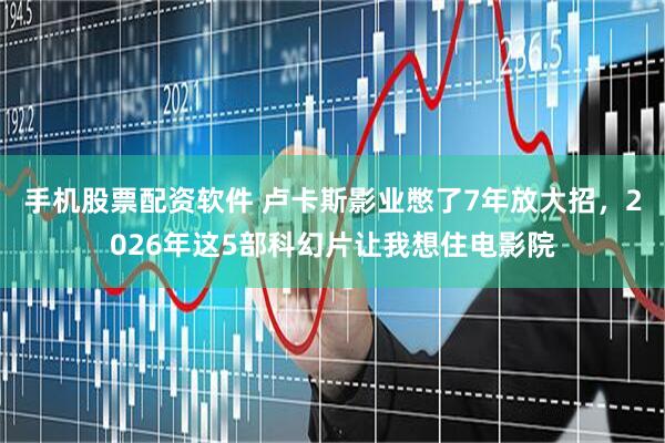 手机股票配资软件 卢卡斯影业憋了7年放大招，2026年这5部科幻片让我想住电影院