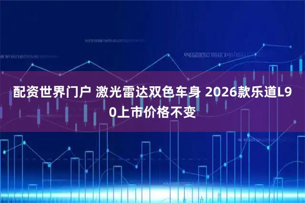 配资世界门户 激光雷达双色车身 2026款乐道L90上市价格不变