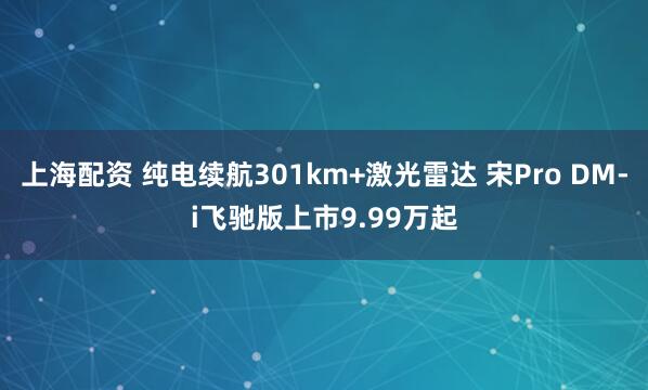 上海配资 纯电续航301km+激光雷达 宋Pro DM-i飞驰版上市9.99万起