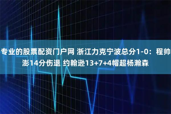 专业的股票配资门户网 浙江力克宁波总分1-0：程帅澎14分伤退 约翰逊13+7+4帽超杨瀚森