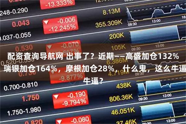 配资查询导航网 出事了？近期——高盛加仓132%，瑞银加仓164%，摩根加仓28%，什么鬼，这么牛逼？