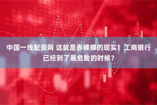 中国一线配资网 这就是赤裸裸的现实！工商银行已经到了最危险的时候？