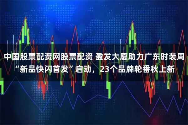 中国股票配资网股票配资 盈发大厦助力广东时装周“新品快闪首发”启动，23个品牌轮番秋上新
