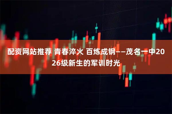 配资网站推荐 青春淬火 百炼成钢——茂名一中2026级新生的军训时光