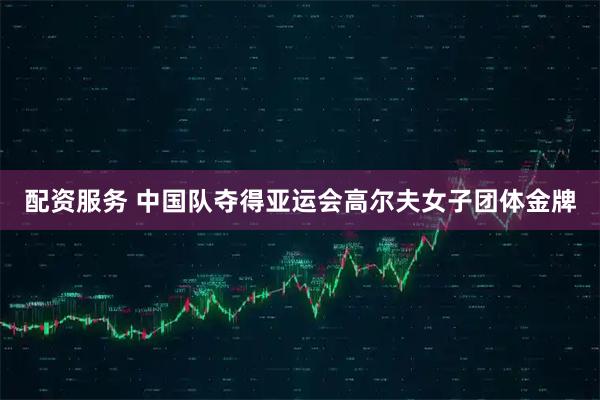 配资服务 中国队夺得亚运会高尔夫女子团体金牌