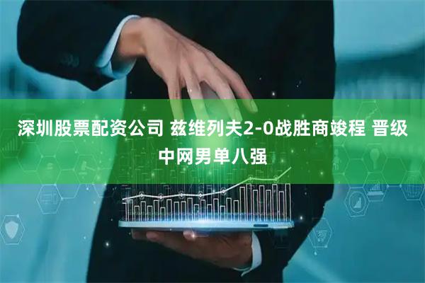 深圳股票配资公司 兹维列夫2-0战胜商竣程 晋级中网男单八强