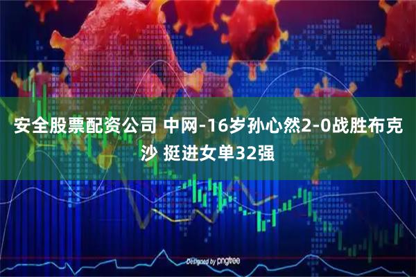 安全股票配资公司 中网-16岁孙心然2-0战胜布克沙 挺进女单32强